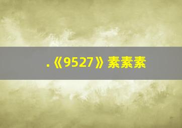 .《9527》素素素