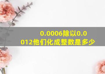 0.0006除以0.0012他们化成整数是多少