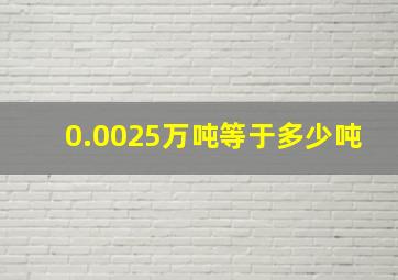 0.0025万吨等于多少吨