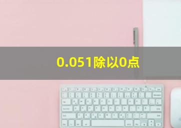 0.051除以0点