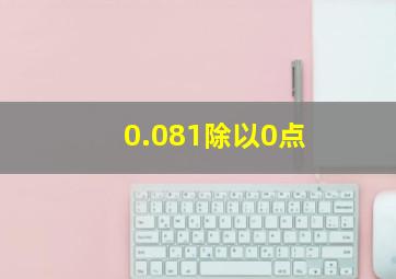 0.081除以0点