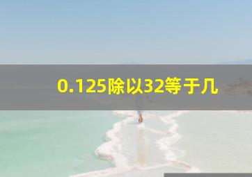 0.125除以32等于几