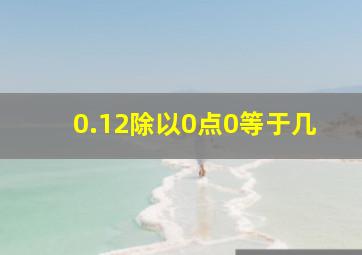 0.12除以0点0等于几