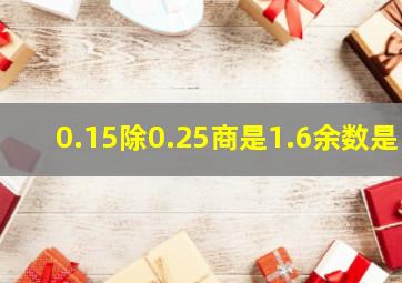 0.15除0.25商是1.6余数是