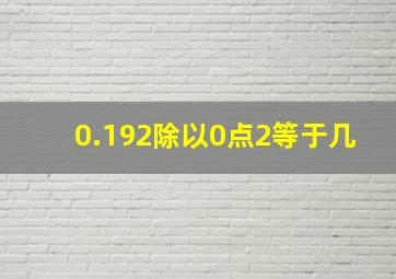 0.192除以0点2等于几