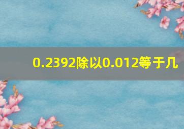 0.2392除以0.012等于几