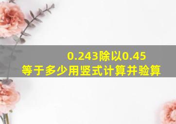 0.243除以0.45等于多少用竖式计算并验算