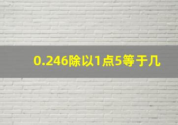 0.246除以1点5等于几