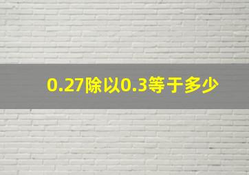 0.27除以0.3等于多少