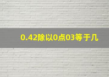 0.42除以0点03等于几