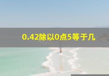 0.42除以0点5等于几