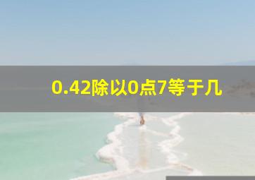 0.42除以0点7等于几