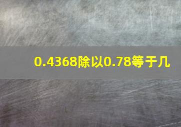 0.4368除以0.78等于几