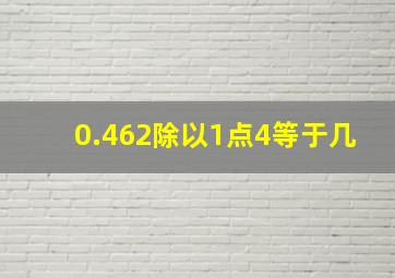 0.462除以1点4等于几