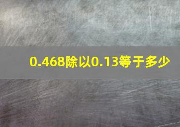 0.468除以0.13等于多少