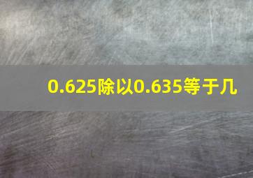 0.625除以0.635等于几