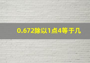 0.672除以1点4等于几