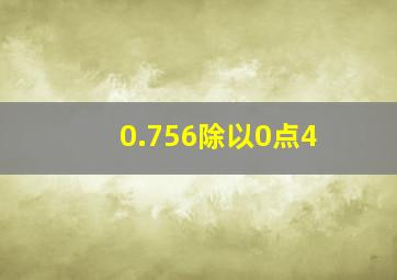 0.756除以0点4