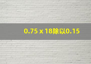 0.75ⅹ18除以0.15