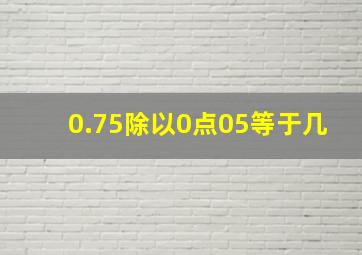 0.75除以0点05等于几