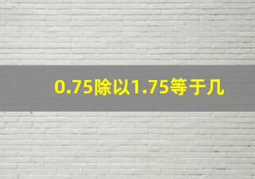 0.75除以1.75等于几