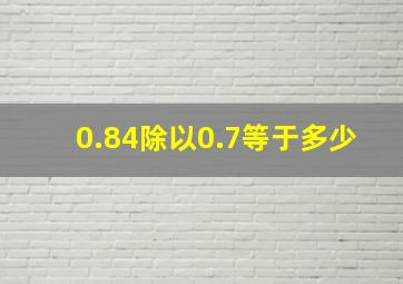 0.84除以0.7等于多少