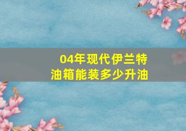 04年现代伊兰特油箱能装多少升油