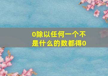 0除以任何一个不是什么的数都得0