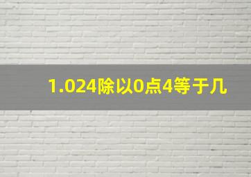 1.024除以0点4等于几