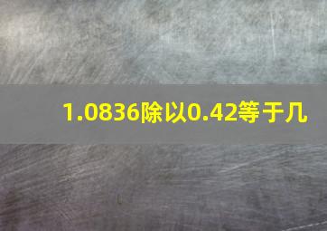 1.0836除以0.42等于几