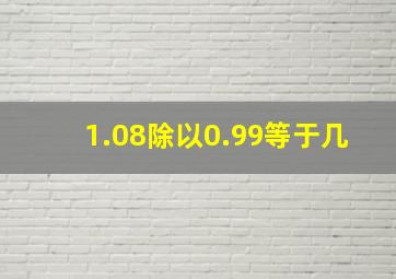 1.08除以0.99等于几