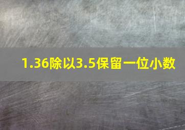 1.36除以3.5保留一位小数