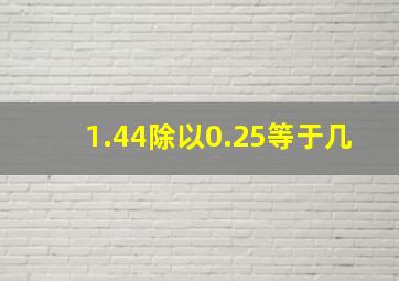 1.44除以0.25等于几