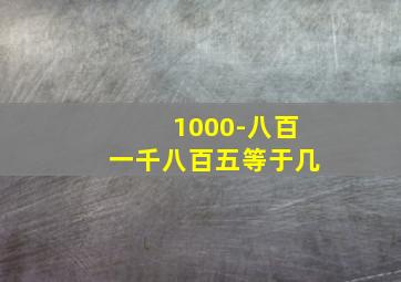 1000-八百一千八百五等于几