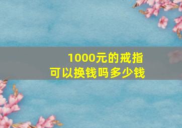 1000元的戒指可以换钱吗多少钱