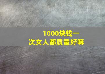 1000块钱一次女人都质量好嘛