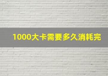 1000大卡需要多久消耗完