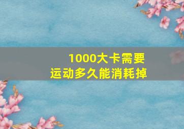 1000大卡需要运动多久能消耗掉