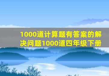 1000道计算题有答案的解决问题1000道四年级下册