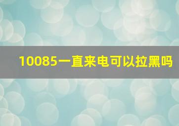 10085一直来电可以拉黑吗