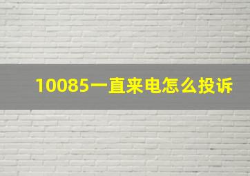 10085一直来电怎么投诉