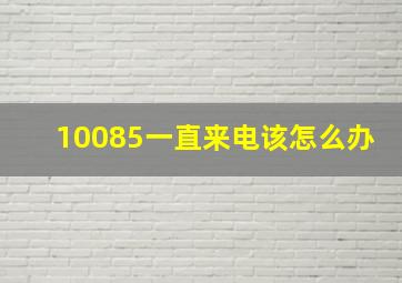 10085一直来电该怎么办