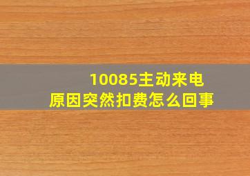 10085主动来电原因突然扣费怎么回事