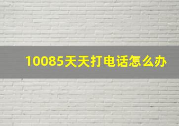 10085天天打电话怎么办