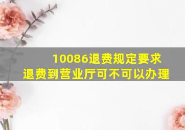 10086退费规定要求退费到营业厅可不可以办理