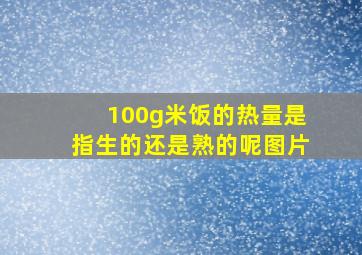 100g米饭的热量是指生的还是熟的呢图片