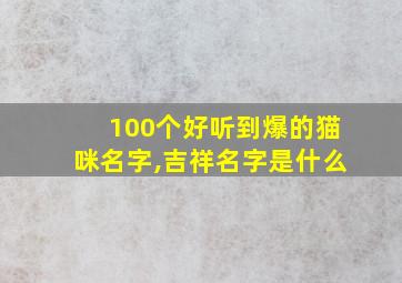 100个好听到爆的猫咪名字,吉祥名字是什么