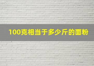 100克相当于多少斤的面粉