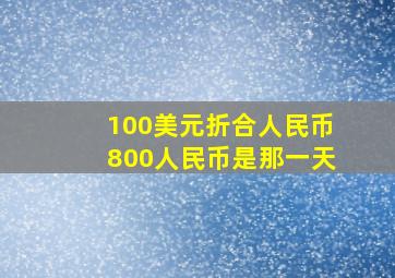 100美元折合人民币800人民币是那一天