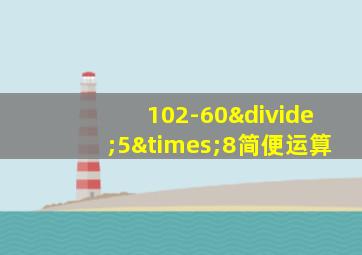 102-60÷5×8简便运算